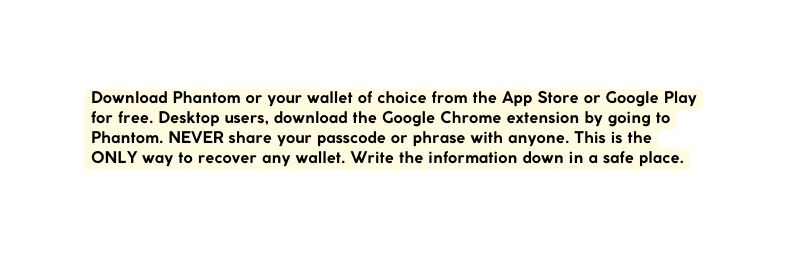 Download Phantom or your wallet of choice from the App Store or Google Play for free Desktop users download the Google Chrome extension by going to Phantom NEVER share your passcode or phrase with anyone This is the ONLY way to recover any wallet Write the information down in a safe place